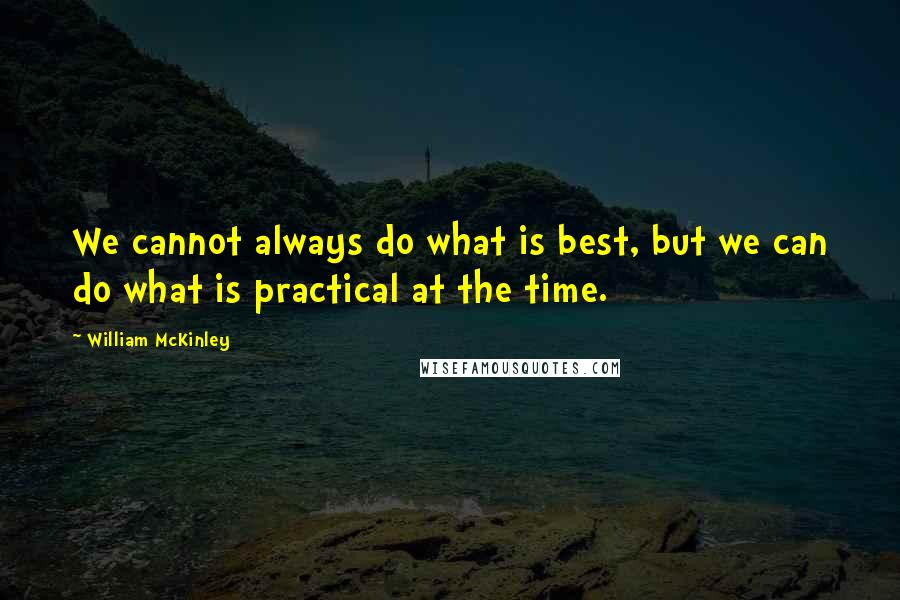 William McKinley Quotes: We cannot always do what is best, but we can do what is practical at the time.