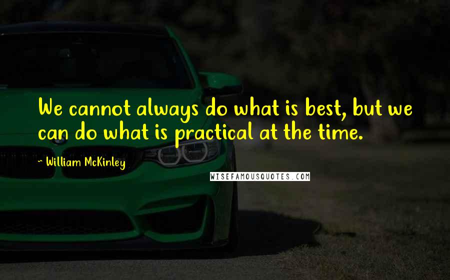 William McKinley Quotes: We cannot always do what is best, but we can do what is practical at the time.