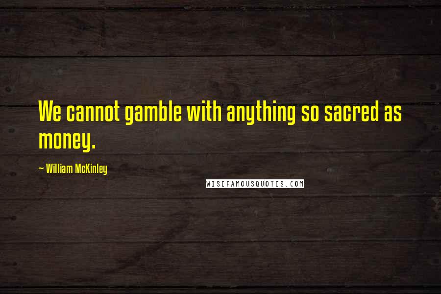 William McKinley Quotes: We cannot gamble with anything so sacred as money.