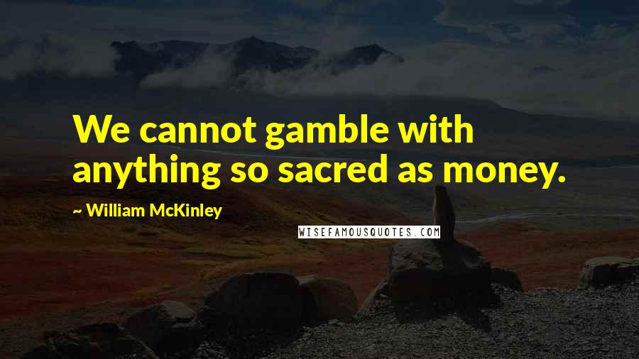 William McKinley Quotes: We cannot gamble with anything so sacred as money.