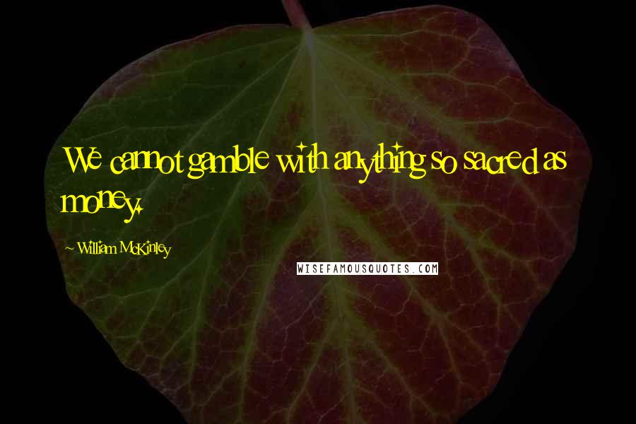 William McKinley Quotes: We cannot gamble with anything so sacred as money.
