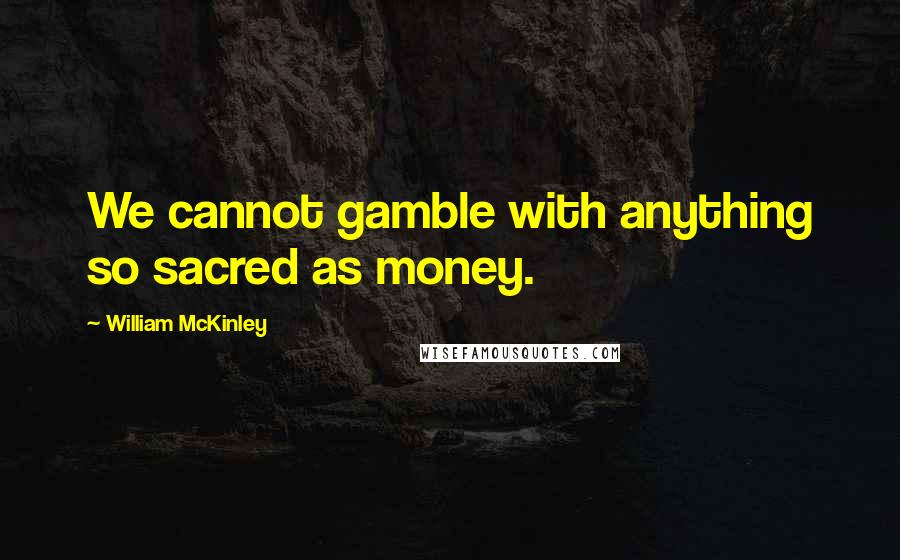 William McKinley Quotes: We cannot gamble with anything so sacred as money.
