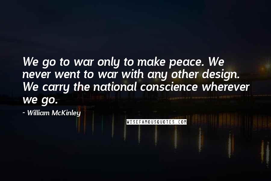 William McKinley Quotes: We go to war only to make peace. We never went to war with any other design. We carry the national conscience wherever we go.