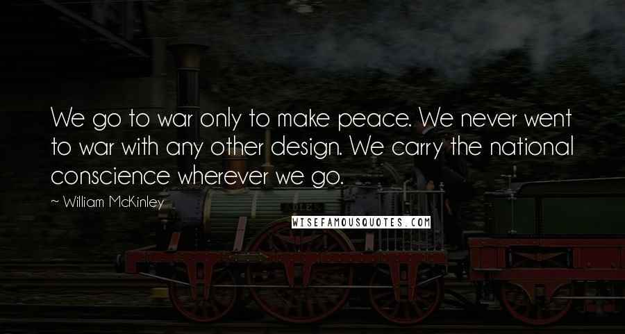 William McKinley Quotes: We go to war only to make peace. We never went to war with any other design. We carry the national conscience wherever we go.