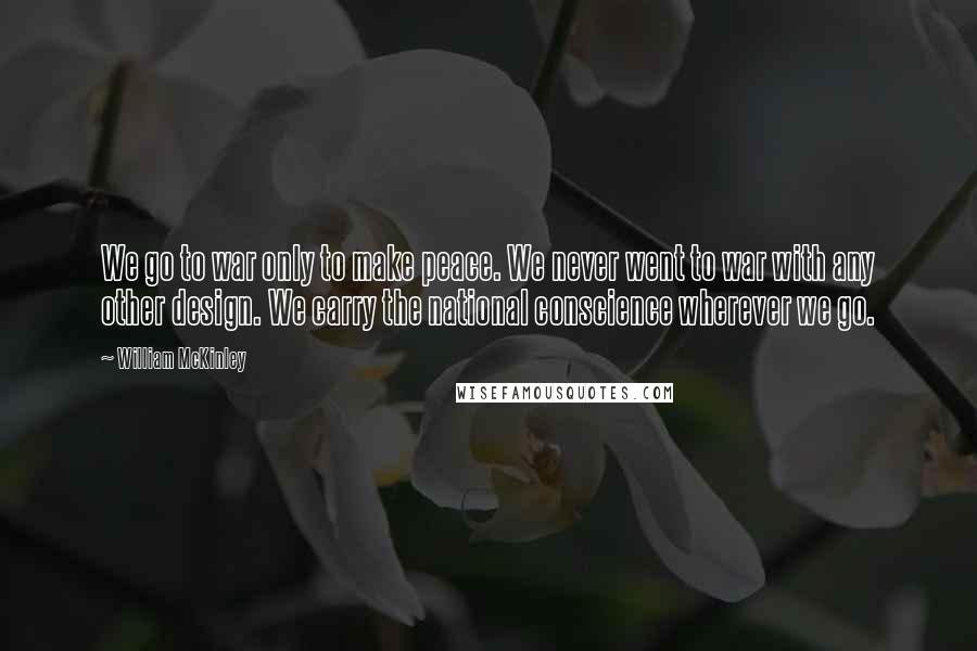 William McKinley Quotes: We go to war only to make peace. We never went to war with any other design. We carry the national conscience wherever we go.