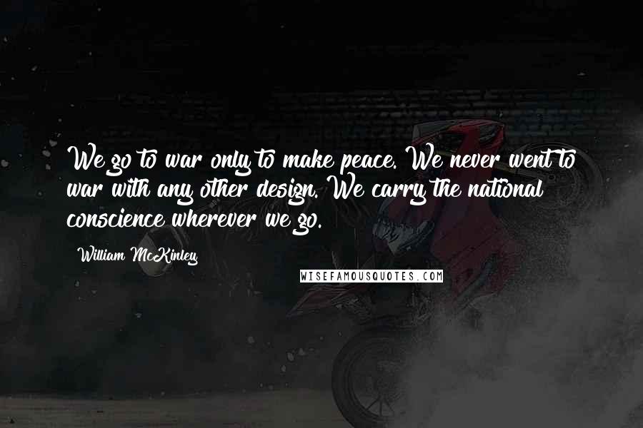 William McKinley Quotes: We go to war only to make peace. We never went to war with any other design. We carry the national conscience wherever we go.