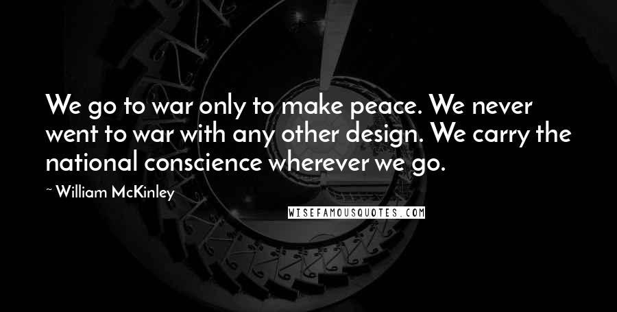 William McKinley Quotes: We go to war only to make peace. We never went to war with any other design. We carry the national conscience wherever we go.