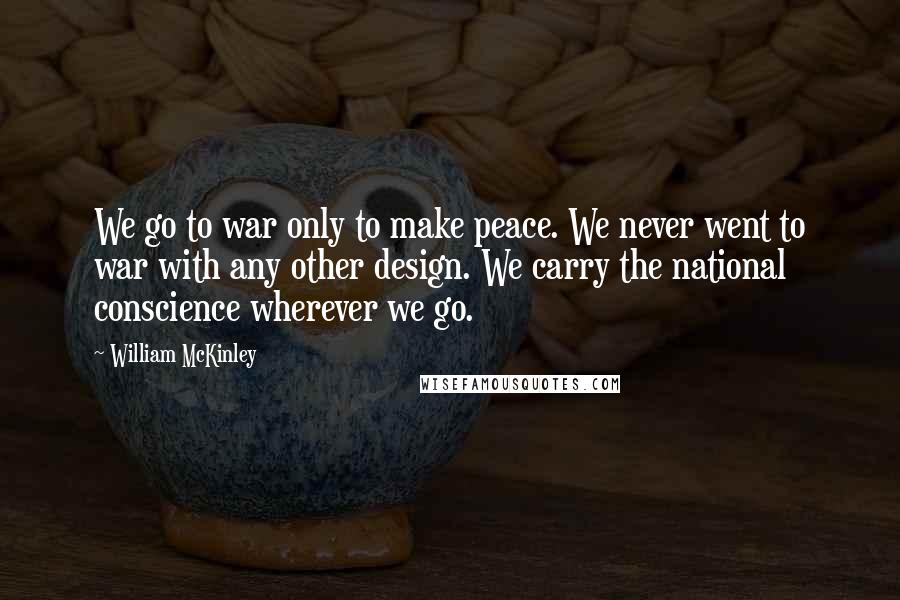 William McKinley Quotes: We go to war only to make peace. We never went to war with any other design. We carry the national conscience wherever we go.