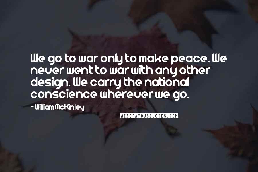 William McKinley Quotes: We go to war only to make peace. We never went to war with any other design. We carry the national conscience wherever we go.