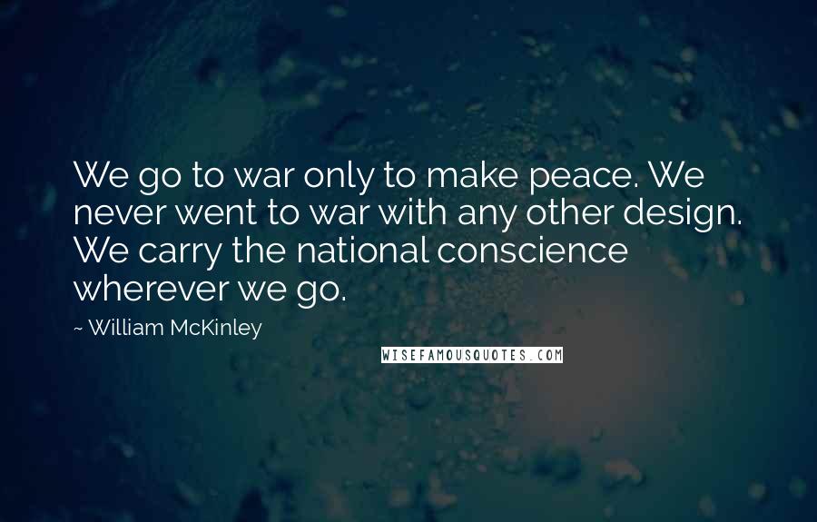 William McKinley Quotes: We go to war only to make peace. We never went to war with any other design. We carry the national conscience wherever we go.