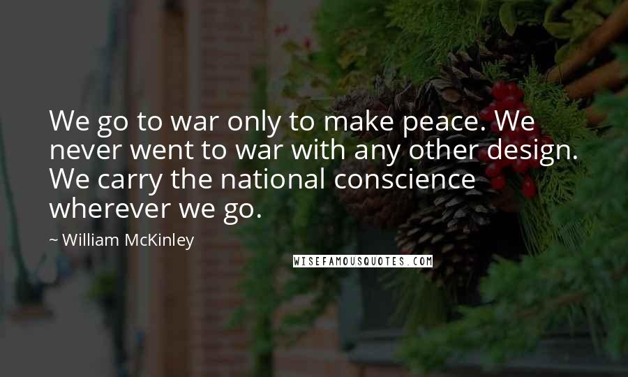 William McKinley Quotes: We go to war only to make peace. We never went to war with any other design. We carry the national conscience wherever we go.