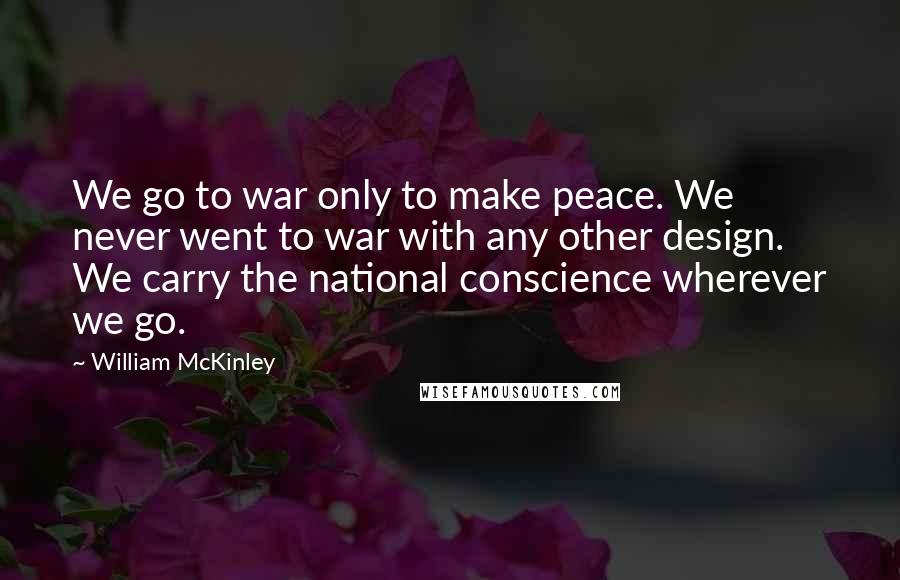 William McKinley Quotes: We go to war only to make peace. We never went to war with any other design. We carry the national conscience wherever we go.