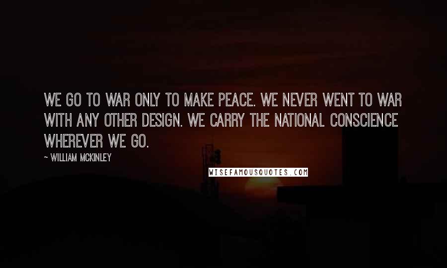 William McKinley Quotes: We go to war only to make peace. We never went to war with any other design. We carry the national conscience wherever we go.