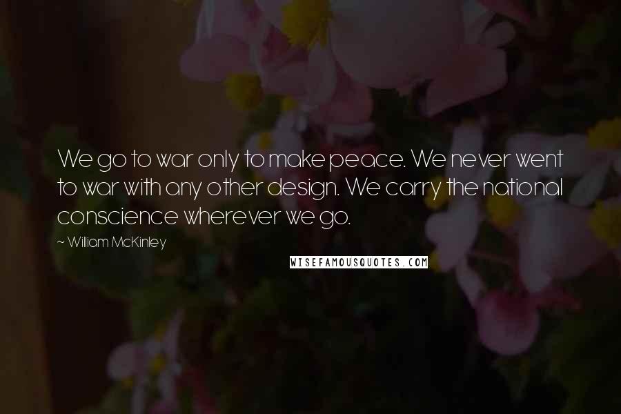 William McKinley Quotes: We go to war only to make peace. We never went to war with any other design. We carry the national conscience wherever we go.