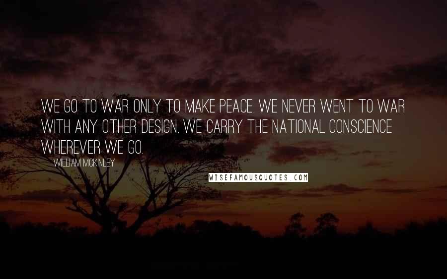 William McKinley Quotes: We go to war only to make peace. We never went to war with any other design. We carry the national conscience wherever we go.