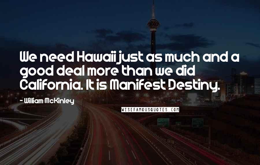 William McKinley Quotes: We need Hawaii just as much and a good deal more than we did California. It is Manifest Destiny.