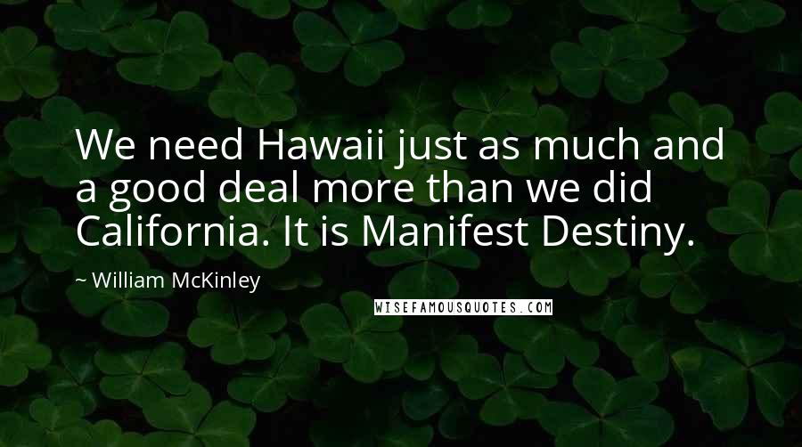 William McKinley Quotes: We need Hawaii just as much and a good deal more than we did California. It is Manifest Destiny.