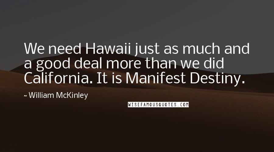 William McKinley Quotes: We need Hawaii just as much and a good deal more than we did California. It is Manifest Destiny.