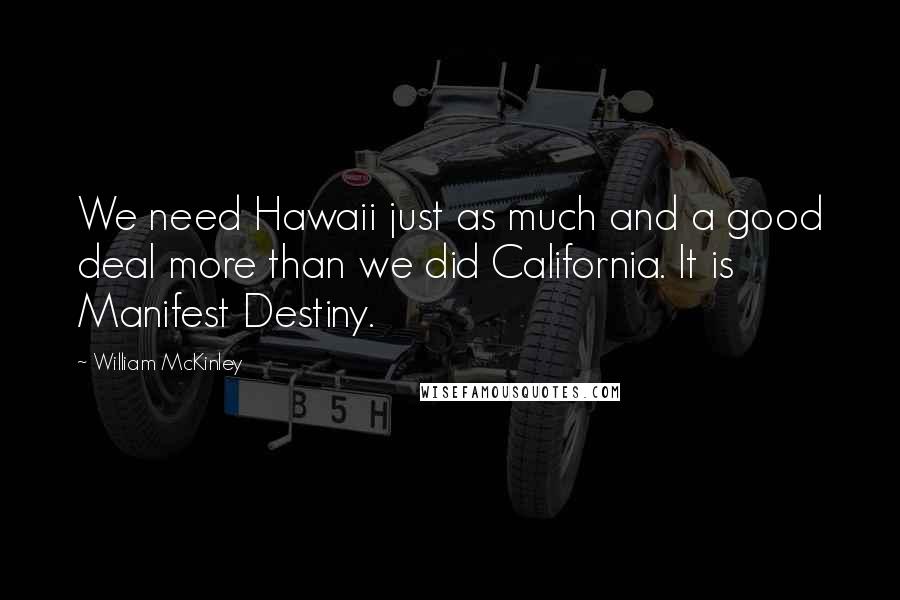 William McKinley Quotes: We need Hawaii just as much and a good deal more than we did California. It is Manifest Destiny.