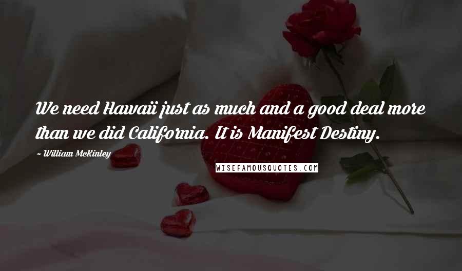 William McKinley Quotes: We need Hawaii just as much and a good deal more than we did California. It is Manifest Destiny.