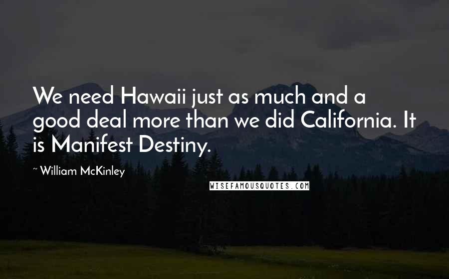 William McKinley Quotes: We need Hawaii just as much and a good deal more than we did California. It is Manifest Destiny.