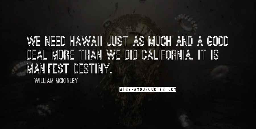 William McKinley Quotes: We need Hawaii just as much and a good deal more than we did California. It is Manifest Destiny.