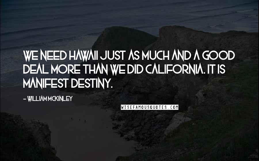 William McKinley Quotes: We need Hawaii just as much and a good deal more than we did California. It is Manifest Destiny.