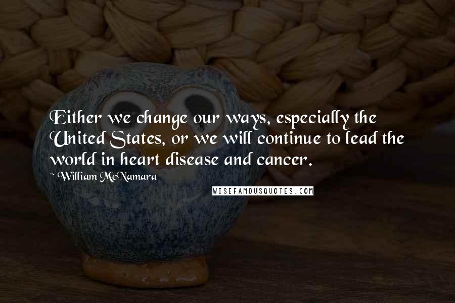 William McNamara Quotes: Either we change our ways, especially the United States, or we will continue to lead the world in heart disease and cancer.