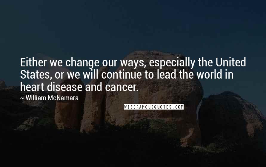 William McNamara Quotes: Either we change our ways, especially the United States, or we will continue to lead the world in heart disease and cancer.