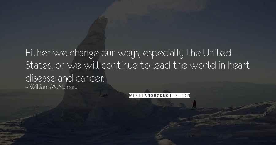 William McNamara Quotes: Either we change our ways, especially the United States, or we will continue to lead the world in heart disease and cancer.