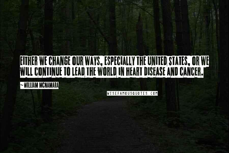 William McNamara Quotes: Either we change our ways, especially the United States, or we will continue to lead the world in heart disease and cancer.