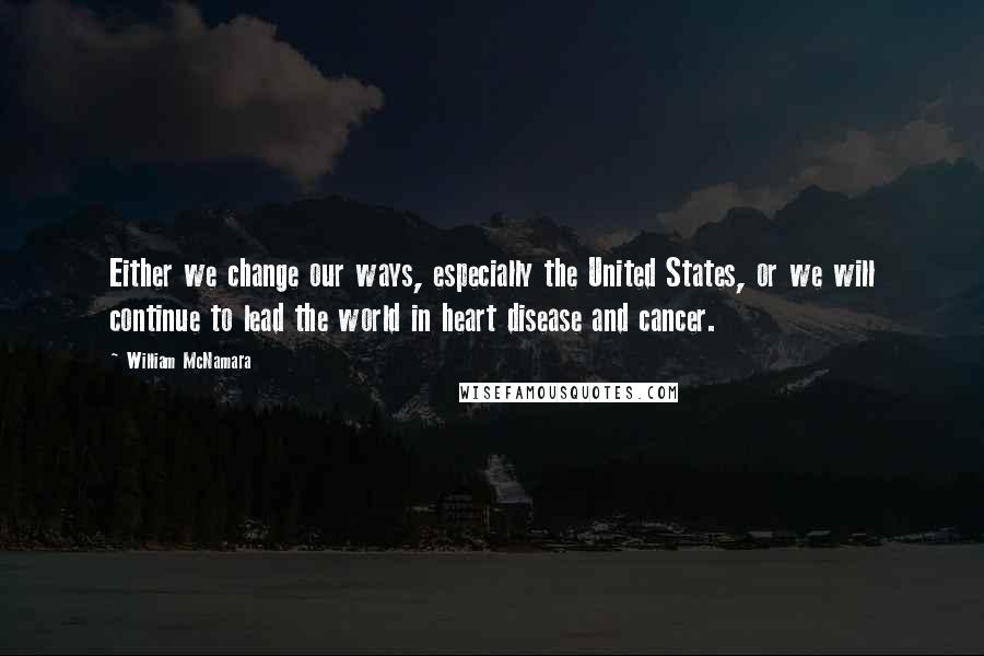 William McNamara Quotes: Either we change our ways, especially the United States, or we will continue to lead the world in heart disease and cancer.