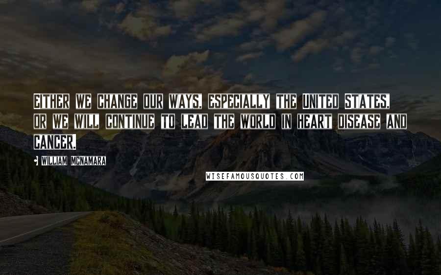 William McNamara Quotes: Either we change our ways, especially the United States, or we will continue to lead the world in heart disease and cancer.