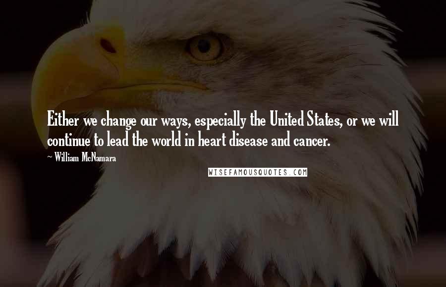 William McNamara Quotes: Either we change our ways, especially the United States, or we will continue to lead the world in heart disease and cancer.