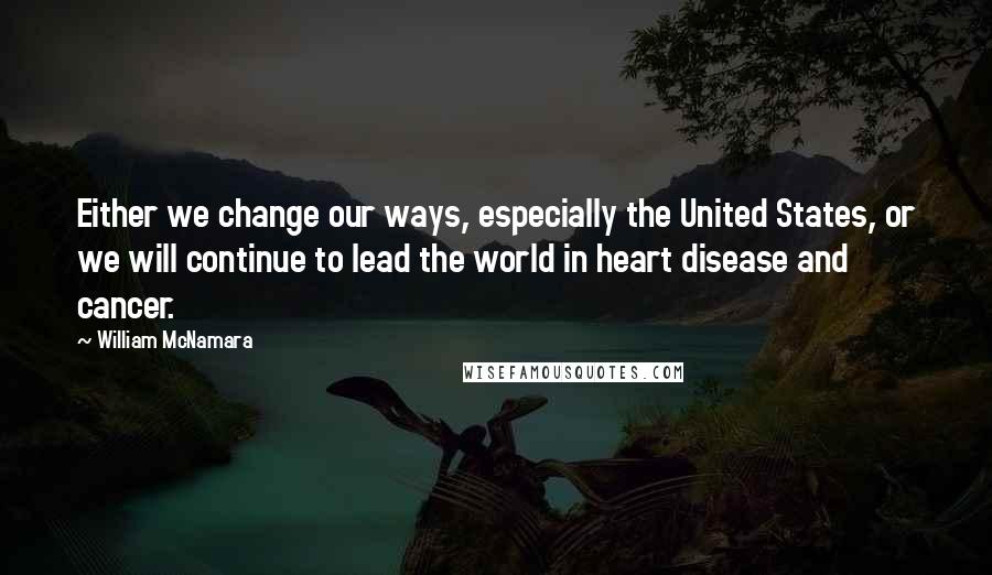 William McNamara Quotes: Either we change our ways, especially the United States, or we will continue to lead the world in heart disease and cancer.