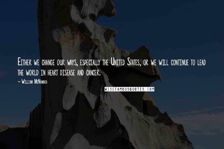 William McNamara Quotes: Either we change our ways, especially the United States, or we will continue to lead the world in heart disease and cancer.