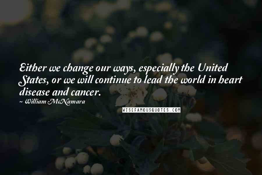 William McNamara Quotes: Either we change our ways, especially the United States, or we will continue to lead the world in heart disease and cancer.