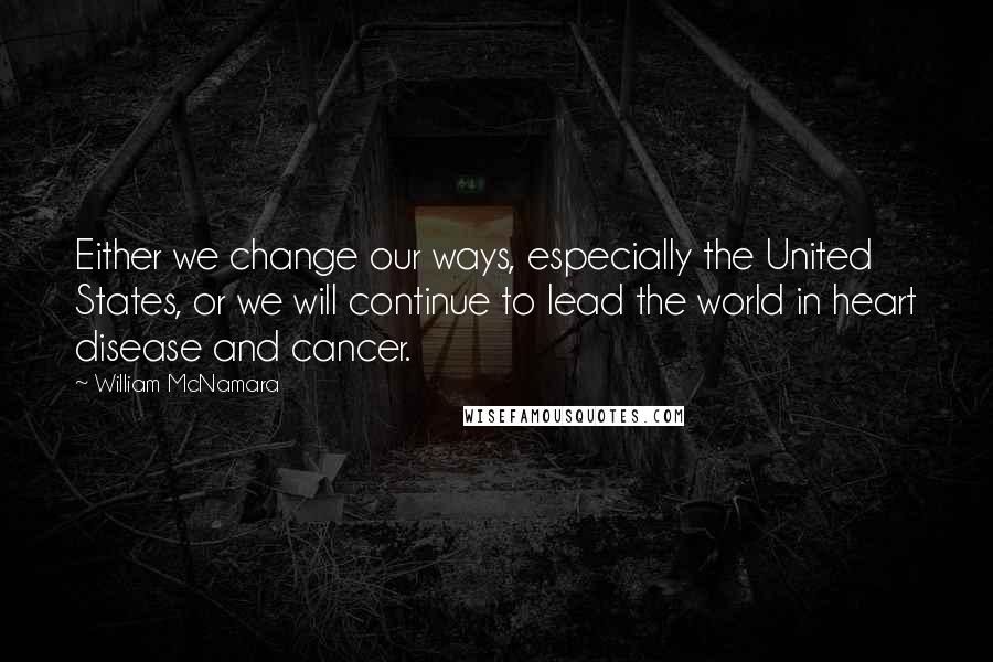 William McNamara Quotes: Either we change our ways, especially the United States, or we will continue to lead the world in heart disease and cancer.
