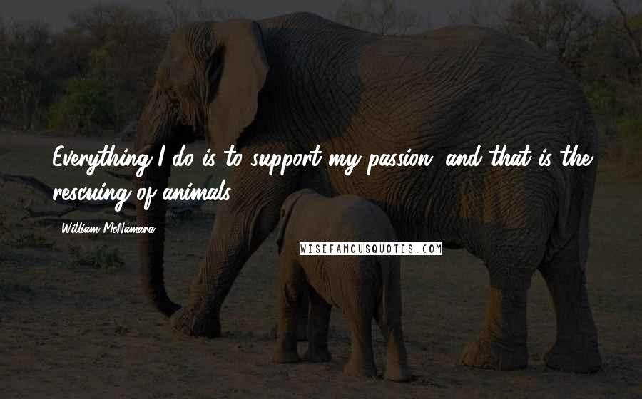 William McNamara Quotes: Everything I do is to support my passion, and that is the rescuing of animals!