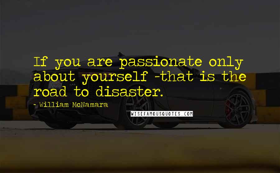 William McNamara Quotes: If you are passionate only about yourself -that is the road to disaster.