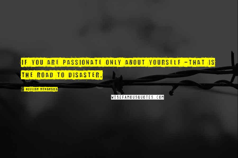 William McNamara Quotes: If you are passionate only about yourself -that is the road to disaster.