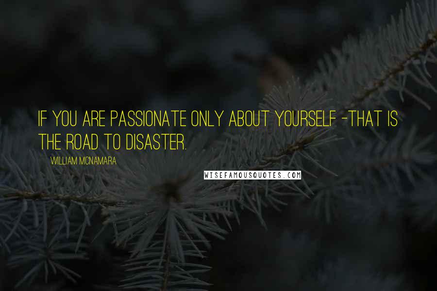 William McNamara Quotes: If you are passionate only about yourself -that is the road to disaster.