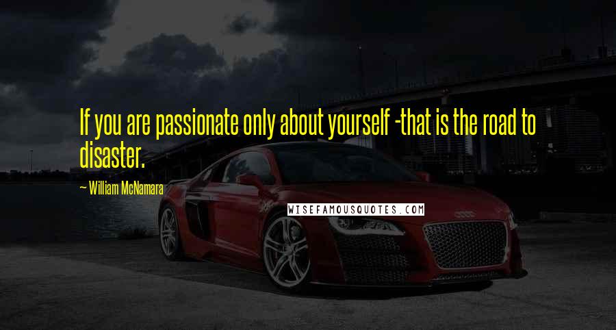 William McNamara Quotes: If you are passionate only about yourself -that is the road to disaster.