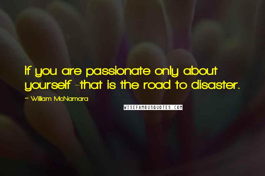 William McNamara Quotes: If you are passionate only about yourself -that is the road to disaster.