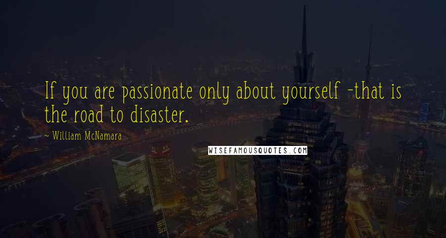 William McNamara Quotes: If you are passionate only about yourself -that is the road to disaster.