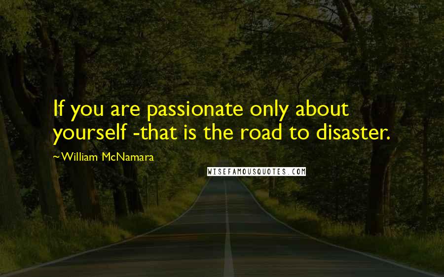 William McNamara Quotes: If you are passionate only about yourself -that is the road to disaster.