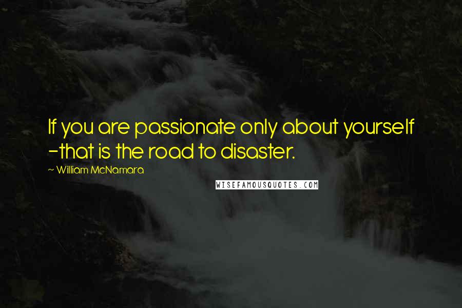 William McNamara Quotes: If you are passionate only about yourself -that is the road to disaster.