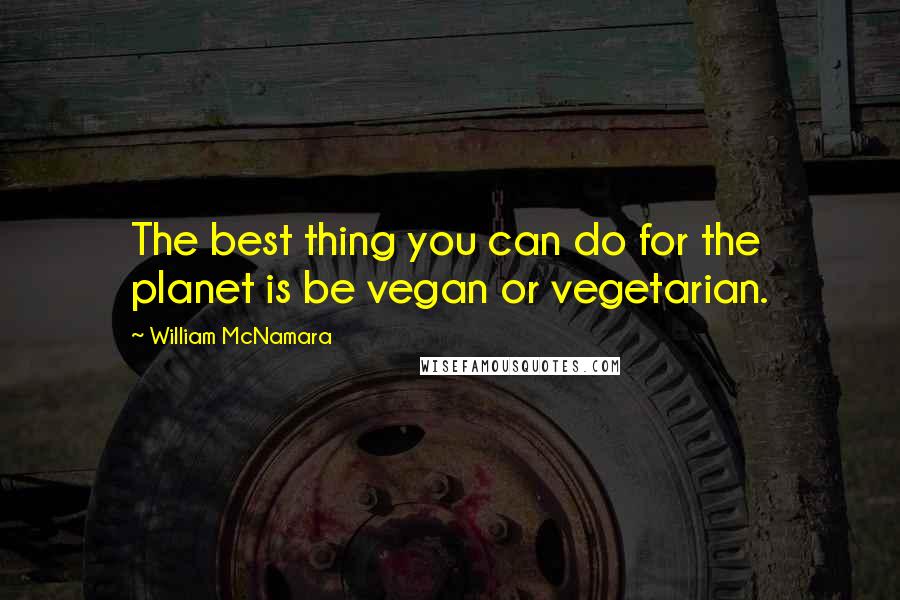 William McNamara Quotes: The best thing you can do for the planet is be vegan or vegetarian.