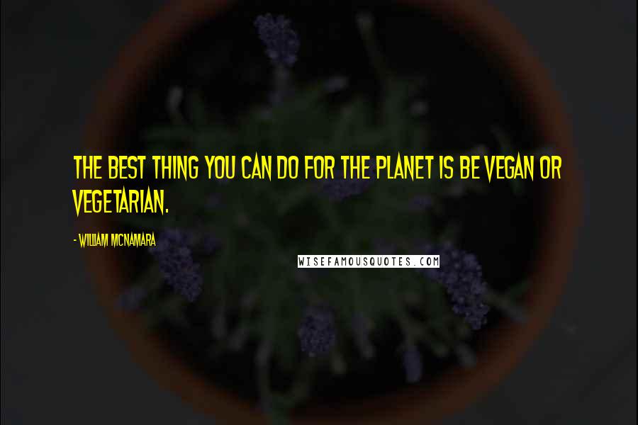 William McNamara Quotes: The best thing you can do for the planet is be vegan or vegetarian.