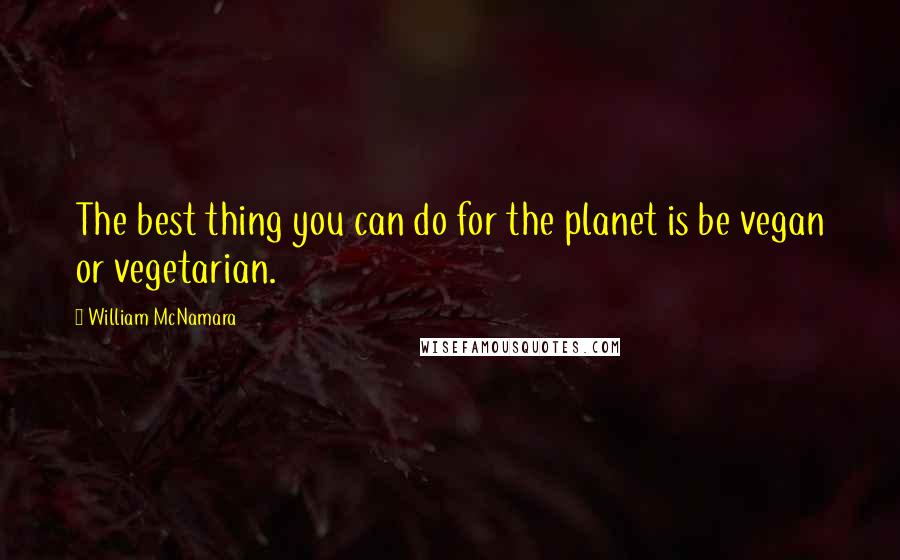 William McNamara Quotes: The best thing you can do for the planet is be vegan or vegetarian.